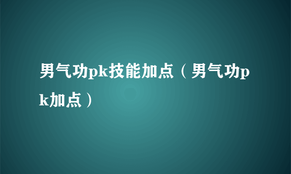 男气功pk技能加点（男气功pk加点）