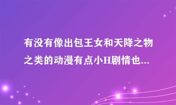 有没有像出包王女和天降之物之类的动漫有点小H剧情也很好看。谢谢