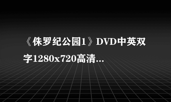 《侏罗纪公园1》DVD中英双字1280x720高清版.rmvb已下95无法完成,再导入未完成任