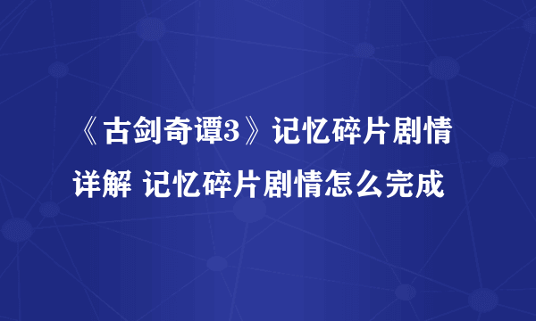 《古剑奇谭3》记忆碎片剧情详解 记忆碎片剧情怎么完成