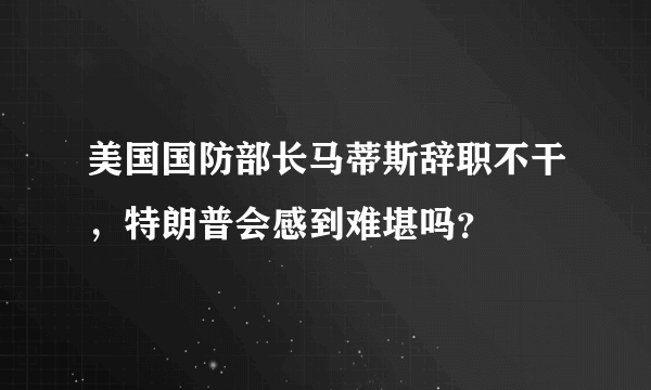 美国国防部长马蒂斯辞职不干，特朗普会感到难堪吗？