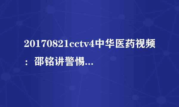 20170821cctv4中华医药视频：邵铭讲警惕你我身边的药物肝