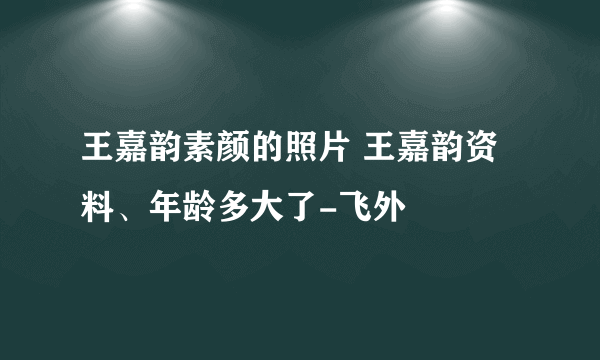 王嘉韵素颜的照片 王嘉韵资料、年龄多大了-飞外