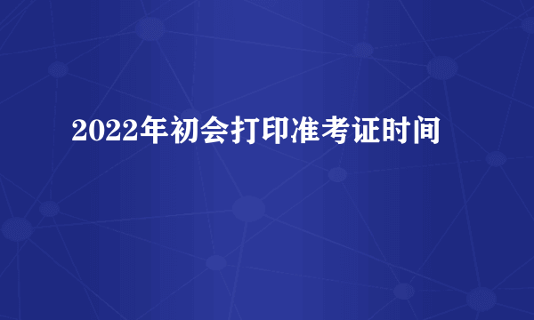 2022年初会打印准考证时间