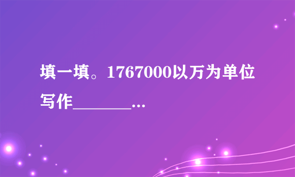 填一填。1767000以万为单位写作________,省略万后面的尾数写作________。441300000以亿为单位写作________,省略亿后面的尾数写作________。循环小数0.705705…用简便方法记作________,它的小数部分第17位上的数字是________。把5.4的小数点右移动一位是原数的________,再乘100,是原数的________。