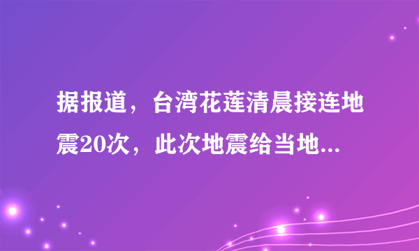 据报道，台湾花莲清晨接连地震20次，此次地震给当地造成了哪些影响？