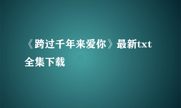 《跨过千年来爱你》最新txt全集下载