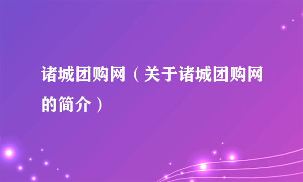 诸城团购网（关于诸城团购网的简介）