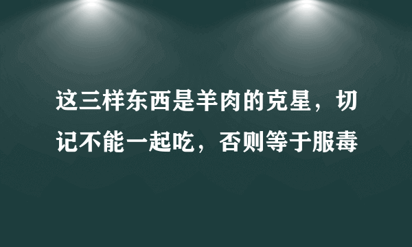 这三样东西是羊肉的克星，切记不能一起吃，否则等于服毒