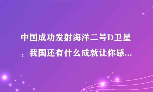 中国成功发射海洋二号D卫星，我国还有什么成就让你感到自豪？