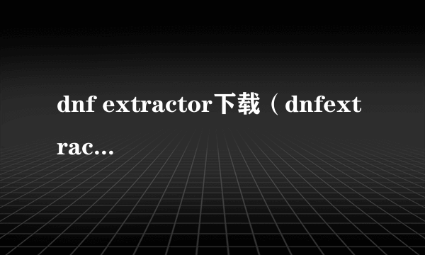 dnf extractor下载（dnfextractor最新版