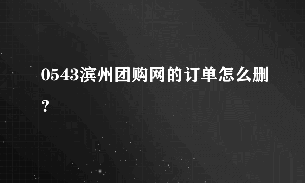 0543滨州团购网的订单怎么删？