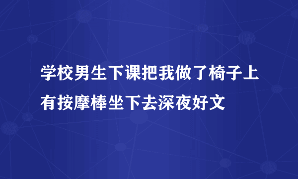 学校男生下课把我做了椅子上有按摩棒坐下去深夜好文