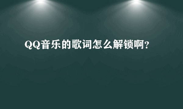 QQ音乐的歌词怎么解锁啊？