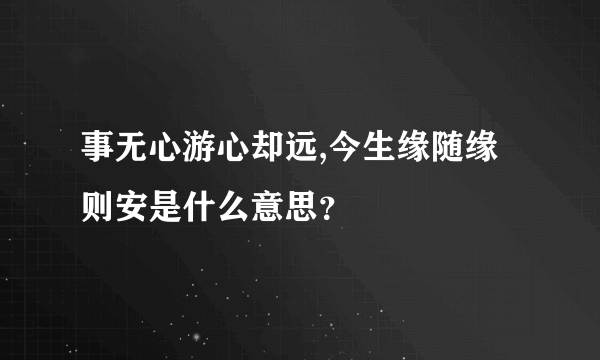 事无心游心却远,今生缘随缘则安是什么意思？