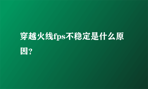 穿越火线fps不稳定是什么原因？