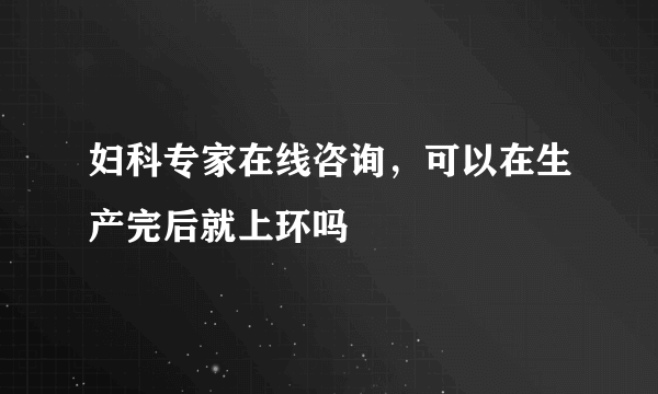 妇科专家在线咨询，可以在生产完后就上环吗