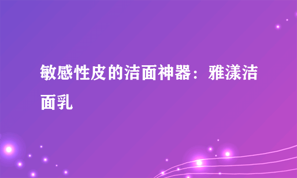 敏感性皮的洁面神器：雅漾洁面乳