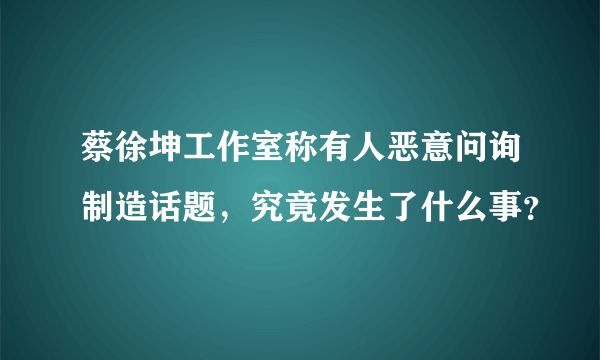 蔡徐坤工作室称有人恶意问询制造话题，究竟发生了什么事？