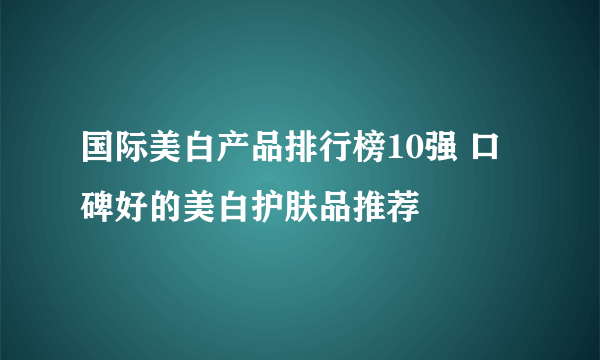 国际美白产品排行榜10强 口碑好的美白护肤品推荐