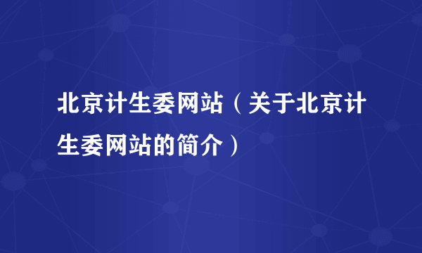 北京计生委网站（关于北京计生委网站的简介）