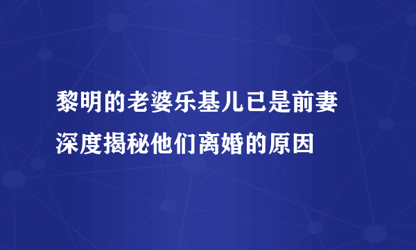 黎明的老婆乐基儿已是前妻 深度揭秘他们离婚的原因