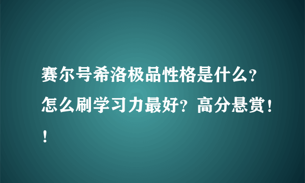 赛尔号希洛极品性格是什么？怎么刷学习力最好？高分悬赏！！