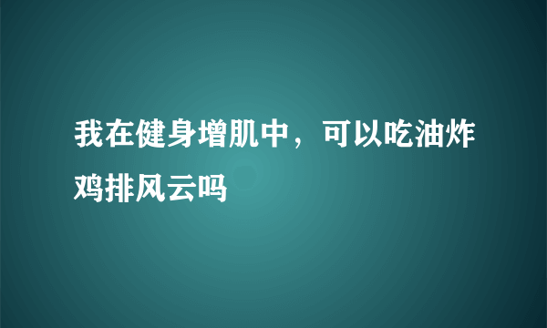 我在健身增肌中，可以吃油炸鸡排风云吗