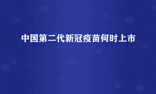 中国第二代新冠疫苗何时上市