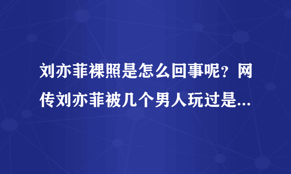 刘亦菲裸照是怎么回事呢？网传刘亦菲被几个男人玩过是真的吗？