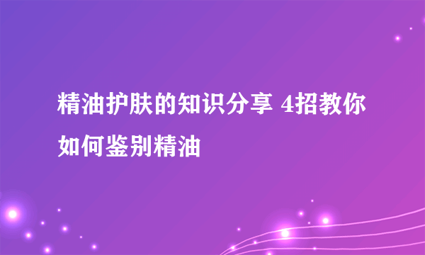 精油护肤的知识分享 4招教你如何鉴别精油