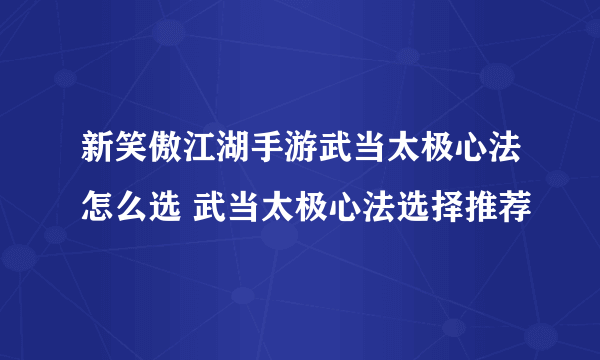 新笑傲江湖手游武当太极心法怎么选 武当太极心法选择推荐