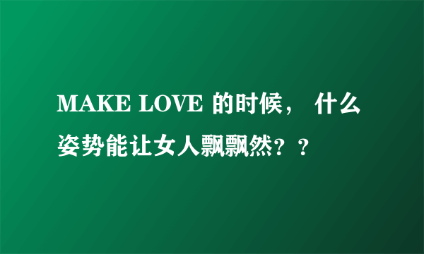 MAKE LOVE 的时候， 什么姿势能让女人飘飘然？？