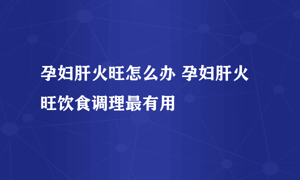 孕妇肝火旺怎么办 孕妇肝火旺饮食调理最有用