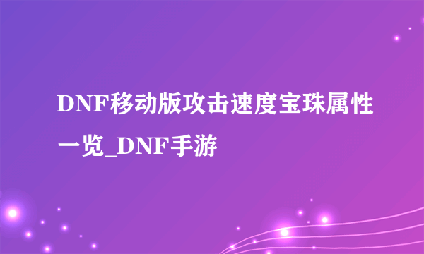 DNF移动版攻击速度宝珠属性一览_DNF手游