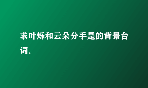 求叶烁和云朵分手是的背景台词。