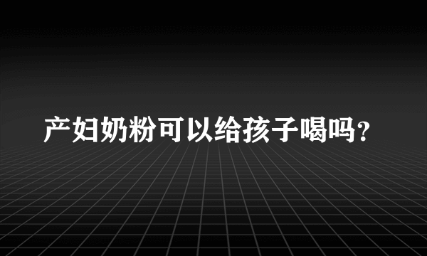 产妇奶粉可以给孩子喝吗？