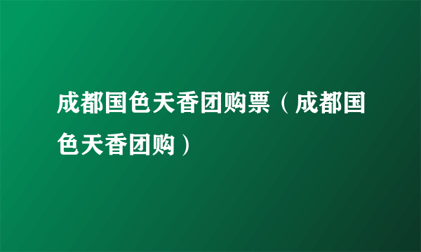 成都国色天香团购票（成都国色天香团购）