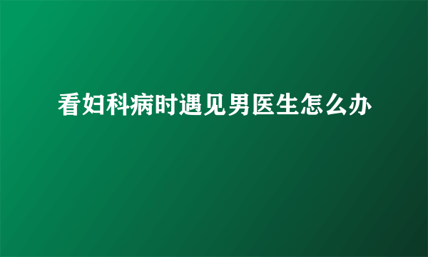 看妇科病时遇见男医生怎么办