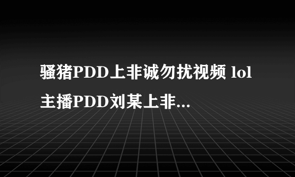 骚猪PDD上非诚勿扰视频 lol主播PDD刘某上非诚勿扰是真的吗