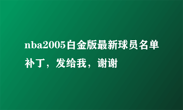 nba2005白金版最新球员名单补丁，发给我，谢谢