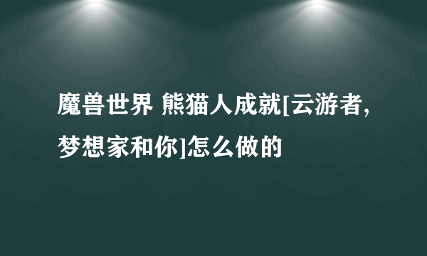 魔兽世界 熊猫人成就[云游者,梦想家和你]怎么做的