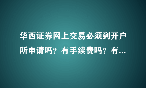 华西证券网上交易必须到开户所申请吗？有手续费吗？有是多少？