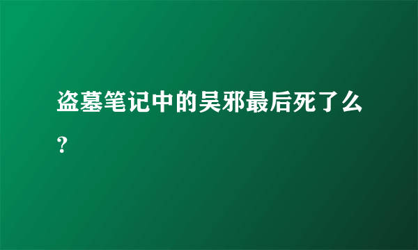 盗墓笔记中的吴邪最后死了么？