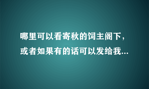 哪里可以看寄秋的饲主阁下，或者如果有的话可以发给我吗？十分感谢。我的邮箱是shmilylsf@hotmail.com