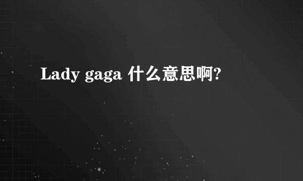 Lady gaga 什么意思啊?