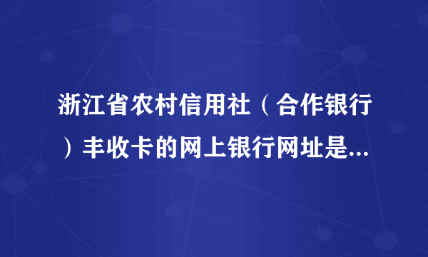 浙江省农村信用社（合作银行）丰收卡的网上银行网址是多少啊？