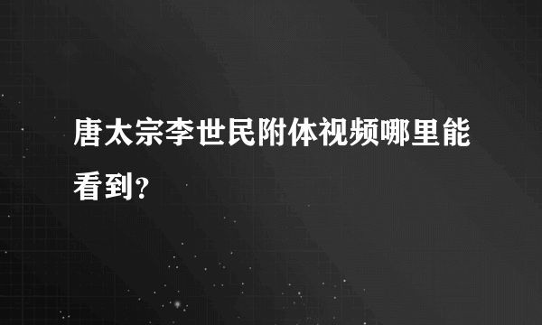 唐太宗李世民附体视频哪里能看到？