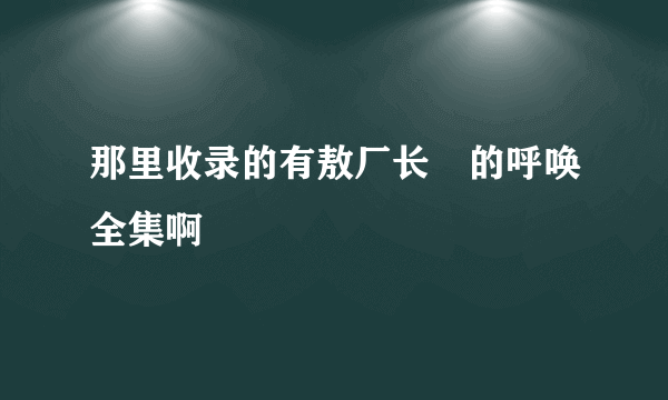 那里收录的有敖厂长囧的呼唤全集啊