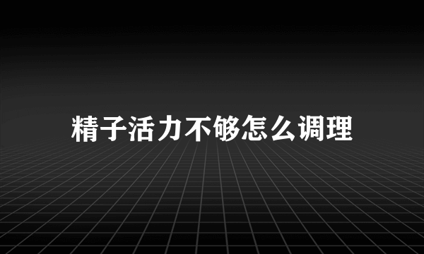 精子活力不够怎么调理